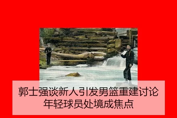 郭士强谈新人引发男篮重建讨论 年轻球员处境成焦点
