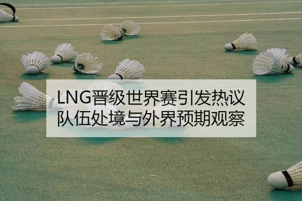LNG晋级世界赛引发热议 队伍处境与外界预期观察
